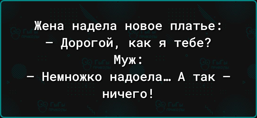 Жена надела новое платье Дорогой как я тебе Муж Немножко надоела А так ничего