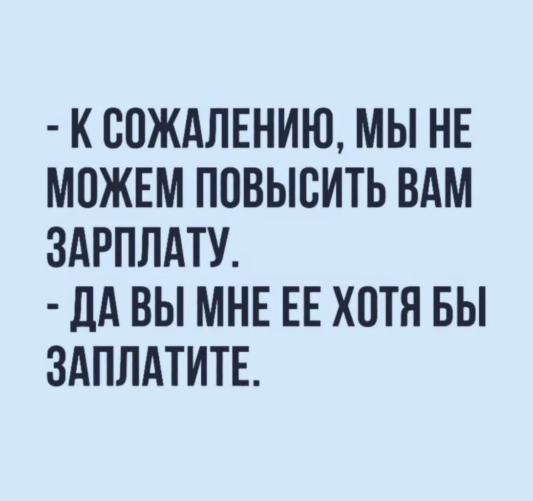 К ООЖАЛЕНИЮ МЫ НЕ МОЖЕМ ПОВЫСИТЬ ВАМ ЗАРПЛАТУ дд ВЫ МНЕ ЕЕ ХОТЯ БЫ ЗАПЛАТИТЕ