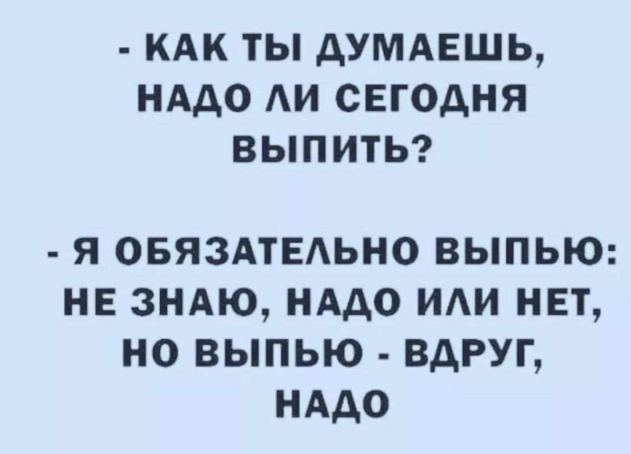 КАК ТЫ ДУМАЕШЬ НАДО АИ СЕГОДНЯ ВЫПИТЬ Я ОБЯЗАТЕАЬНО ВЫПЬЮ НЕ ЗНАЮ НАДО ИАИ НЕТ НО ВЫПЬЮ ВДРУГ НАДО