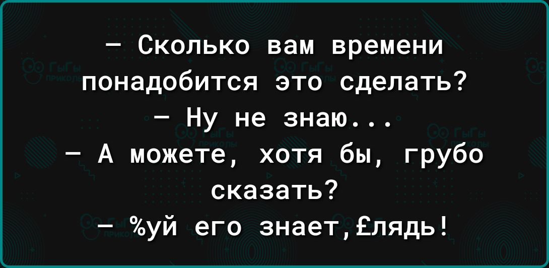 Сколько вам времени понадобится это сделать Ну не знаю А можете хотя бы грубо сказать уй его знаетЕппдь