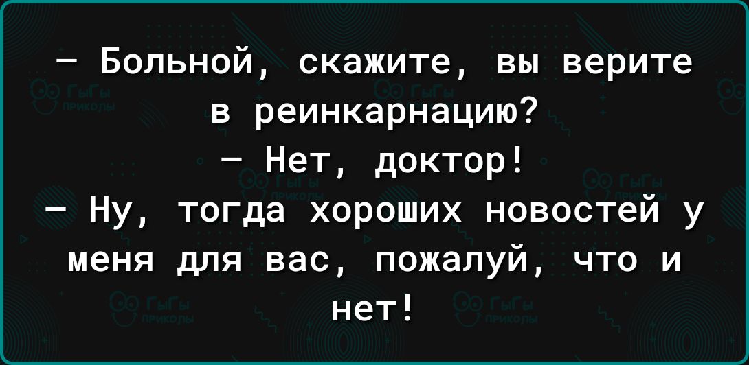 Больной скажите вы верите в реинкарнацию Нет доктор Ну тогда хороших новостей у меня для вас пожалуй что и нет