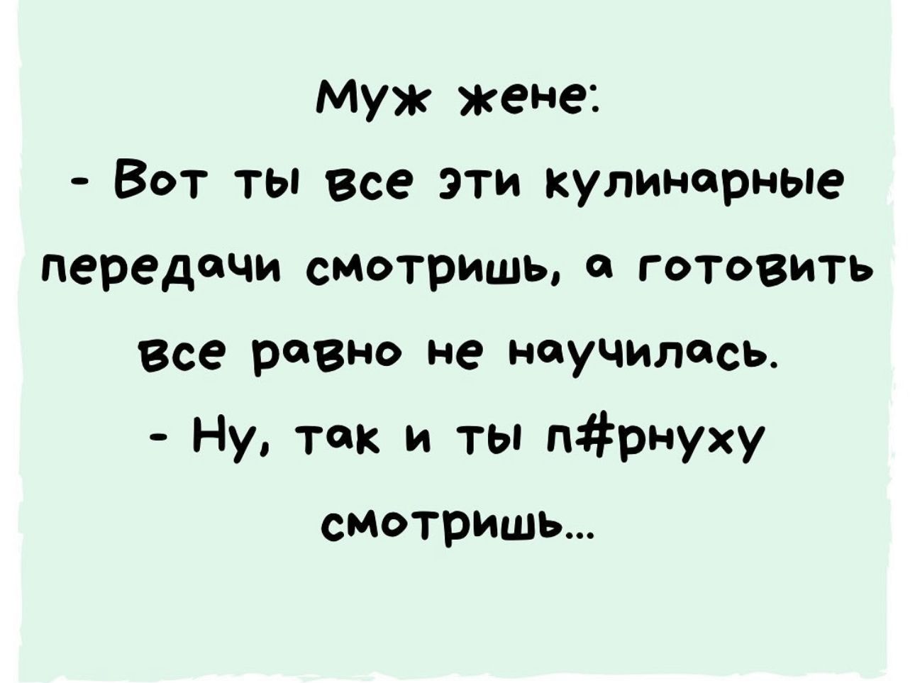 муж жене Вот ты все эти кулинарные передачи смотришь и готовить Все равна не научились Ну так и ты прнуху смотриш