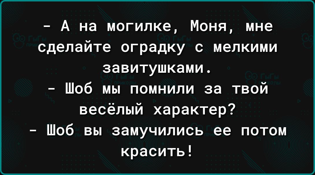 А на могилке Моня мне сделайте сградку с мелкими завитушками Шоб мы помнили за твой весёлый характер Шоб вы замучипись ее потом красить