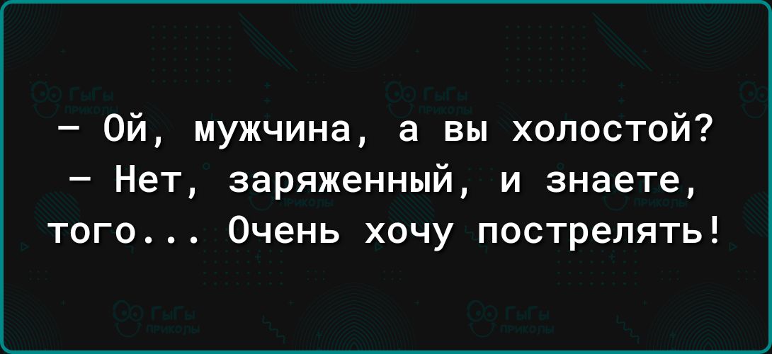 Ой мужчина а вы холостой Нет заряженный и знаете того Очень хочу пострелять