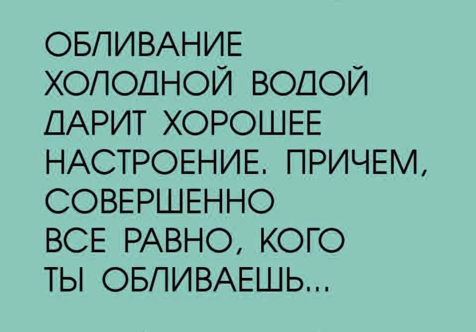 ОБПИВАНИЕ ХОЛОДНОЙ ВОДОЙ ДАРИТ ХОРОЛЕЕ НАСТРОЕНИЕ ПРИЧЕМ СОВЕРШЕННО ВСЕ РАВНО КОГО ТЫ ОБПИВАЕЛЬ