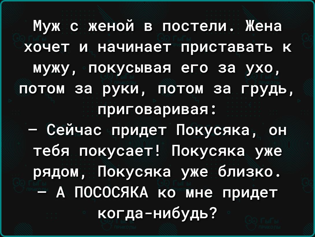 Муж с женой в постели Жена хочет и начинает приставать к мужу покусывая его за ухо потом за руки потом за грудь приговаривая Сейчас придет Покусяка он тебя покусает Покусяка уже рядом Покусяка уже близко А ПОСОСЯКА ко мне придет когда нибудь