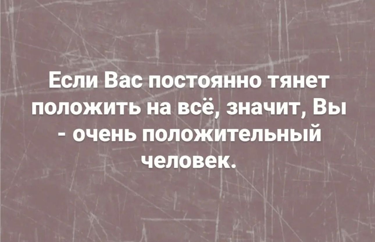 Если Вас постоянно тянет положить на всё значит Вы очень положительный человек