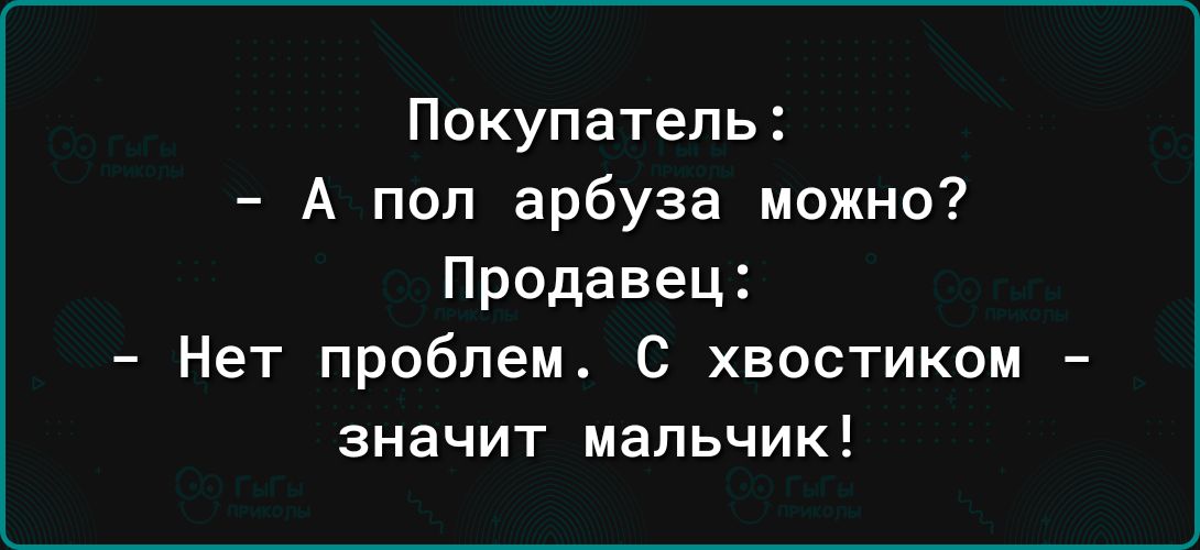 Покупатель А поп арбуза можно Продавец Нет проблем С хвостиком значит мальчик