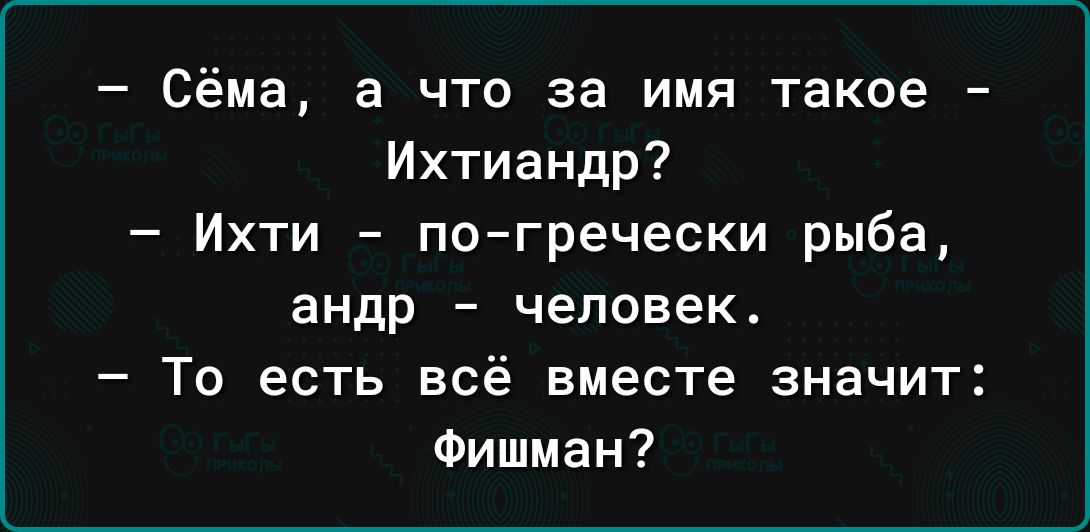 Сёма а что за имя такое Ихтиандр Ихти по гречески рыба андр человек То есть всё вместе значит Фишман