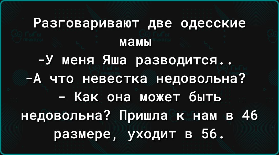 Разговаривают две одесские мамы У меня Яша разводится А что невестка недовольна Как она может быть недовольна Пришла к нам в 46 размере уходит в 56