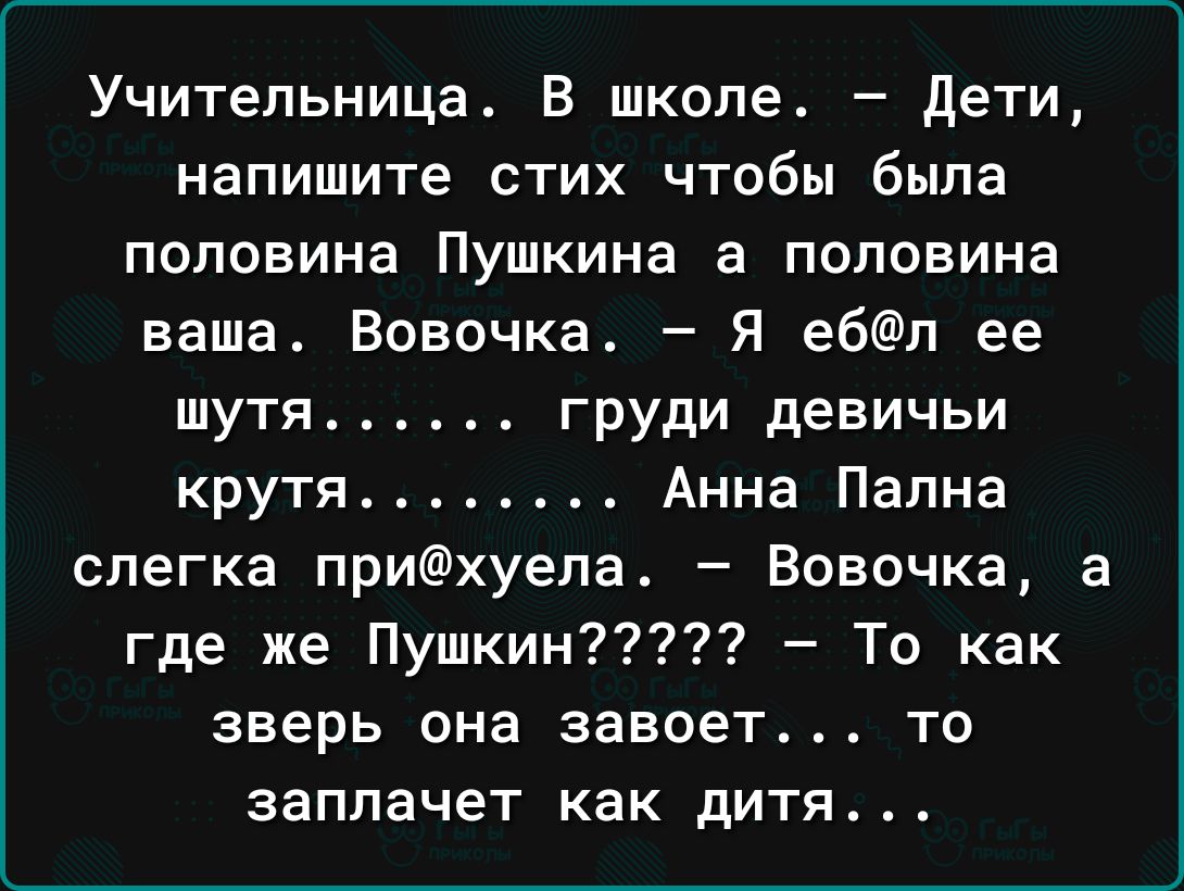 Учительница В школе дети напишите стих чтобы была половина Пушкина а половина ваша Вовочка Я ебп ее шутя _ груди девичьи крутя Анна Папна слегка прихуела Вовочка где же Пушкин То как зверь она завоет то заплачет как дИТЯ