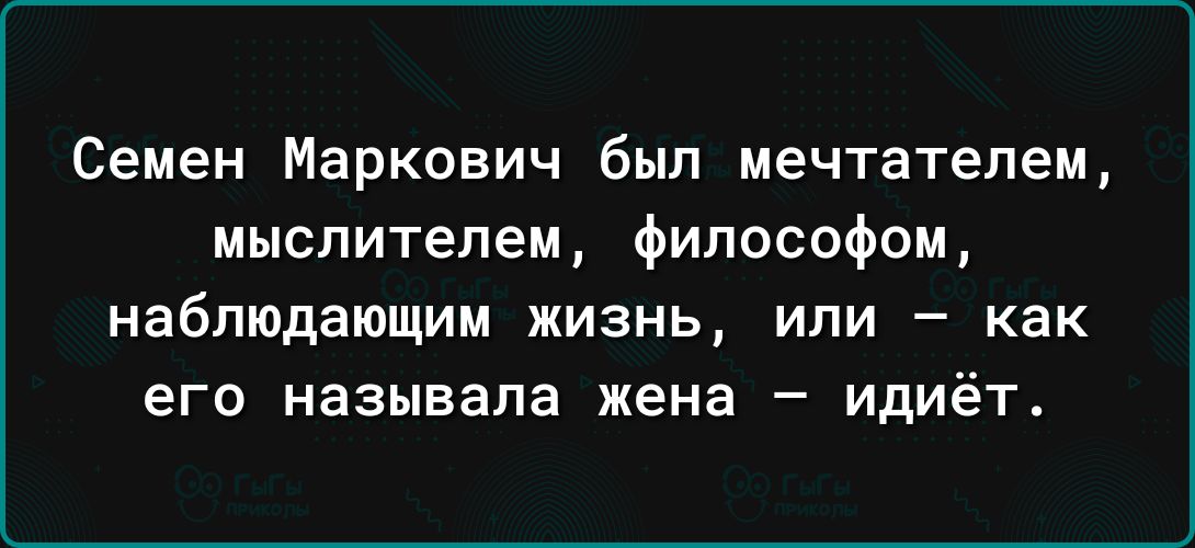 Семен Маркович был мечтателем мыслителем философом наблюдающим ЖИЗНЬ ИЛИ _ как его называла жена _ ИдИёТ