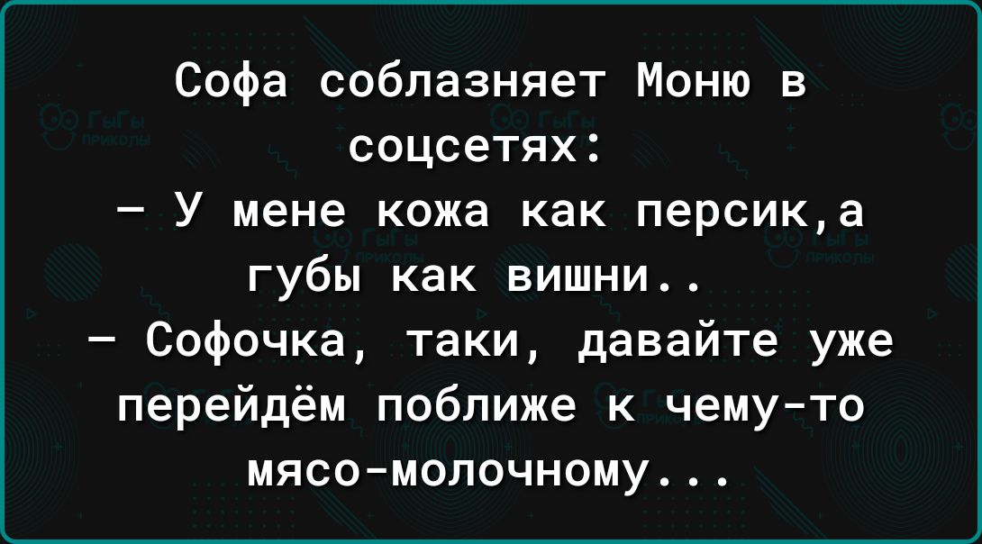 Софа соблазняет Моню в соцсетях У мене кожа как персика губы как вишни Софочка таки давайте уже перейдём поближе к чему то мясо молочному