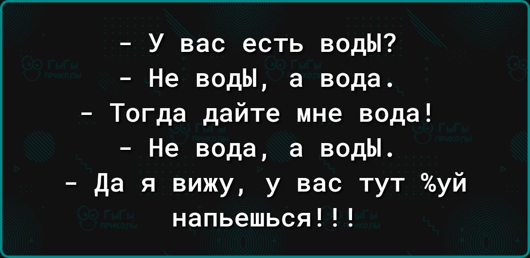 У вас есть водЫ Не воды а вода Тогда дайте мне вода Не вода а воды да я вижу у вас тут уй напьешься