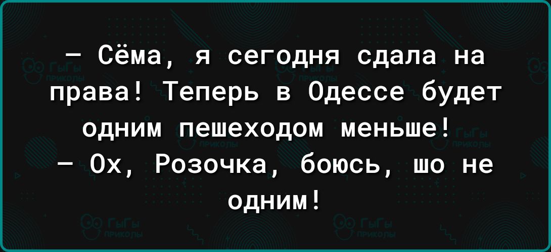 Сёма я сегодня сдала на права Теперь в Одессе будет одним пешеходам меньше 0х Розочка боюсь шо не одним