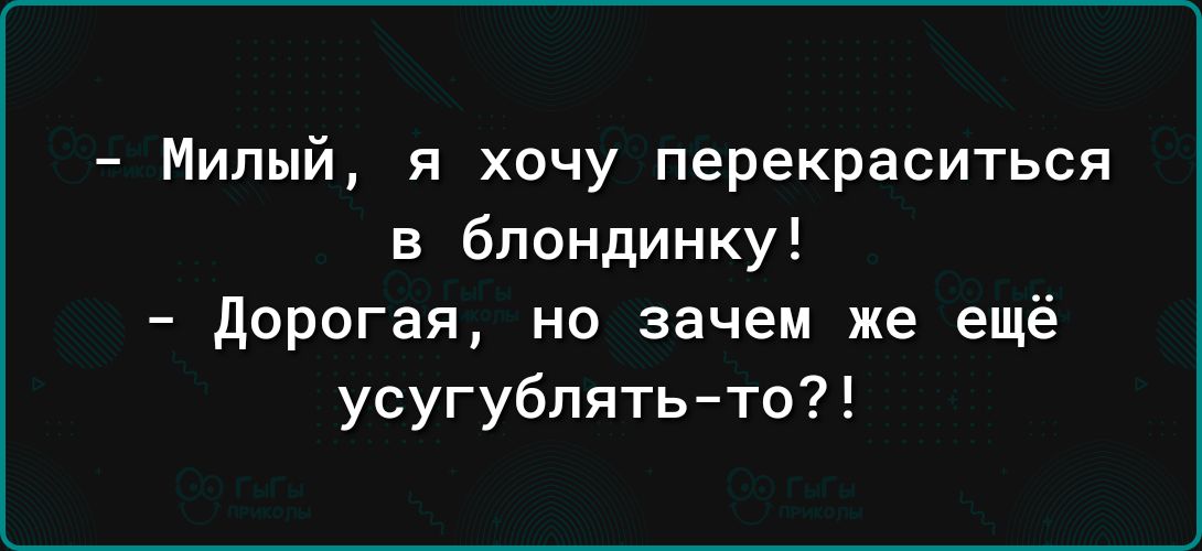 Милый я хочу перекраситься в блондинку дорогая но зачем же ещё усугублятьто