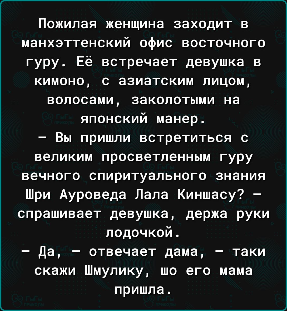 Пожилая женщина заходит в манхэттенский офис восточного гуру Её встречает девушка в КИМОНО С ЗЗИЭТСКИМ ЛИЦОМ волосами заколотыми на японский манер Вы пришли встретиться с великим просветленным гуру вечного спиритуапьного знания Шри Ауроведа Лапа Киншасу спрашивает девушка держа руки лодочкой да отвечает дама таки скажи Шмупику шо его мама пришла