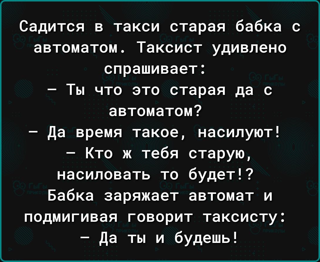 Садится в такси старая бабка с автоматом Таксист удивлено спрашивает Ты что это старая да с автоматом да время такое насилуют Кто ж тебя старую насиловать то будет Бабка заряжает автомат и подмигивая говорит таксисту Да ты и будешь