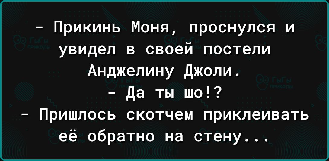 Прикинь Моня проснулся и увидел в своей постели Анджелину Джоли да ты шо Пришлось скотчем приклеивать её обратно на стену