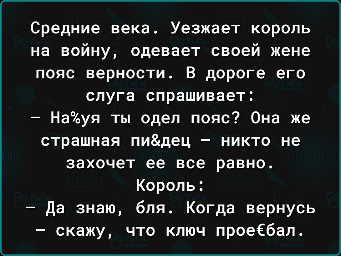 Средние века Уезжает король на войну одевает своей жене пояс верности В дороге его слуга спрашивает Науя ты одел пояс Она же страшная пидец никто не захочет ее все равно Король да знаю бля Когда вернусь скажу что ключ проеёбап