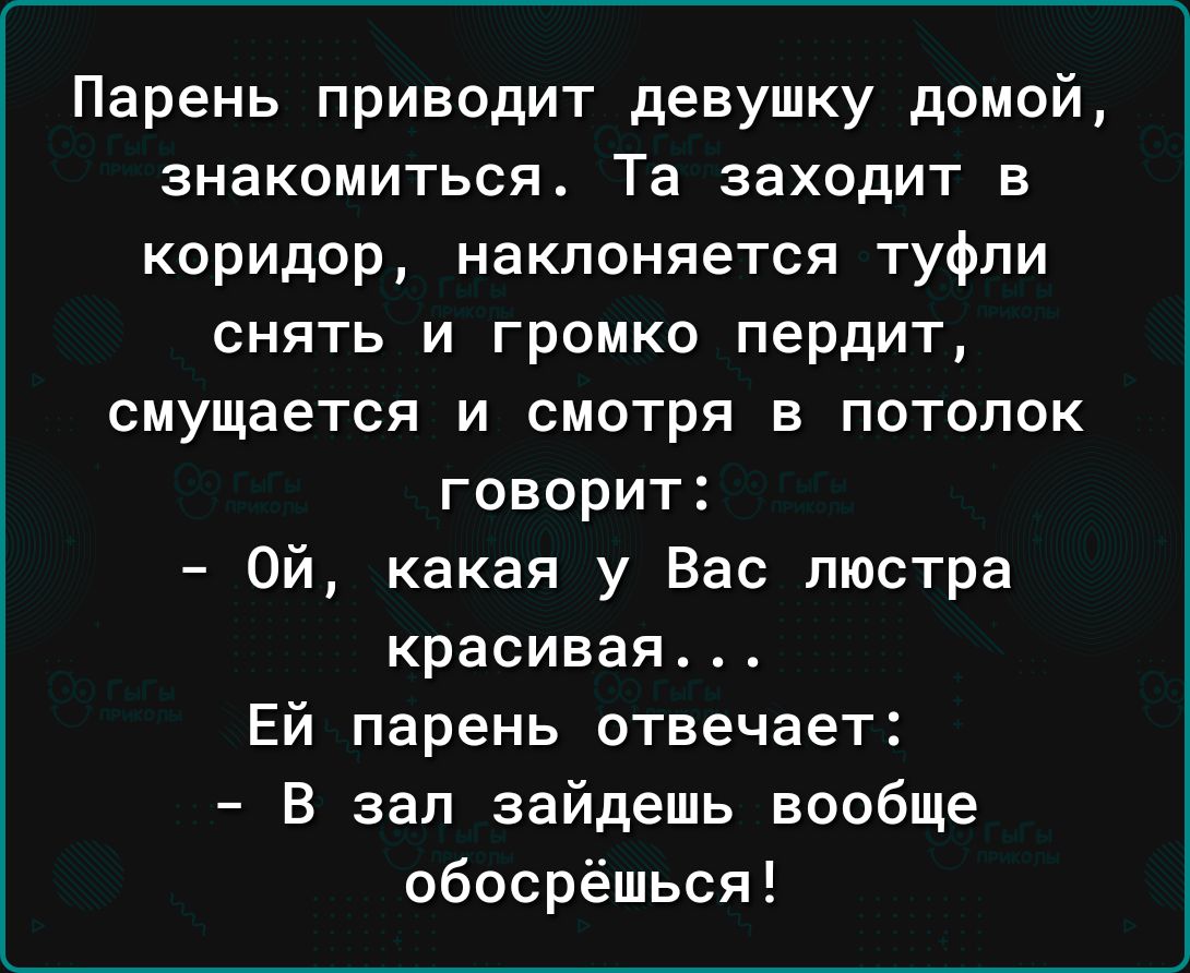 Парень приводит девушку домой знакомиться Та заходит в коридор наклоняется туфли СНЯТЬ И ГРОМКО пердит смущается и смотря в потолок говорит Ой какая у Вас люстра красивая Ей парень отвечает В зал зайдешь вообще обосрёшься