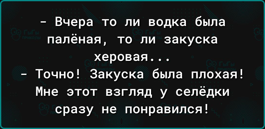 Вчера то ли водка была палёная то ли закуска херовая Точно Закуска была плохая Мне этот взгляд у селёдки сразу не понравился