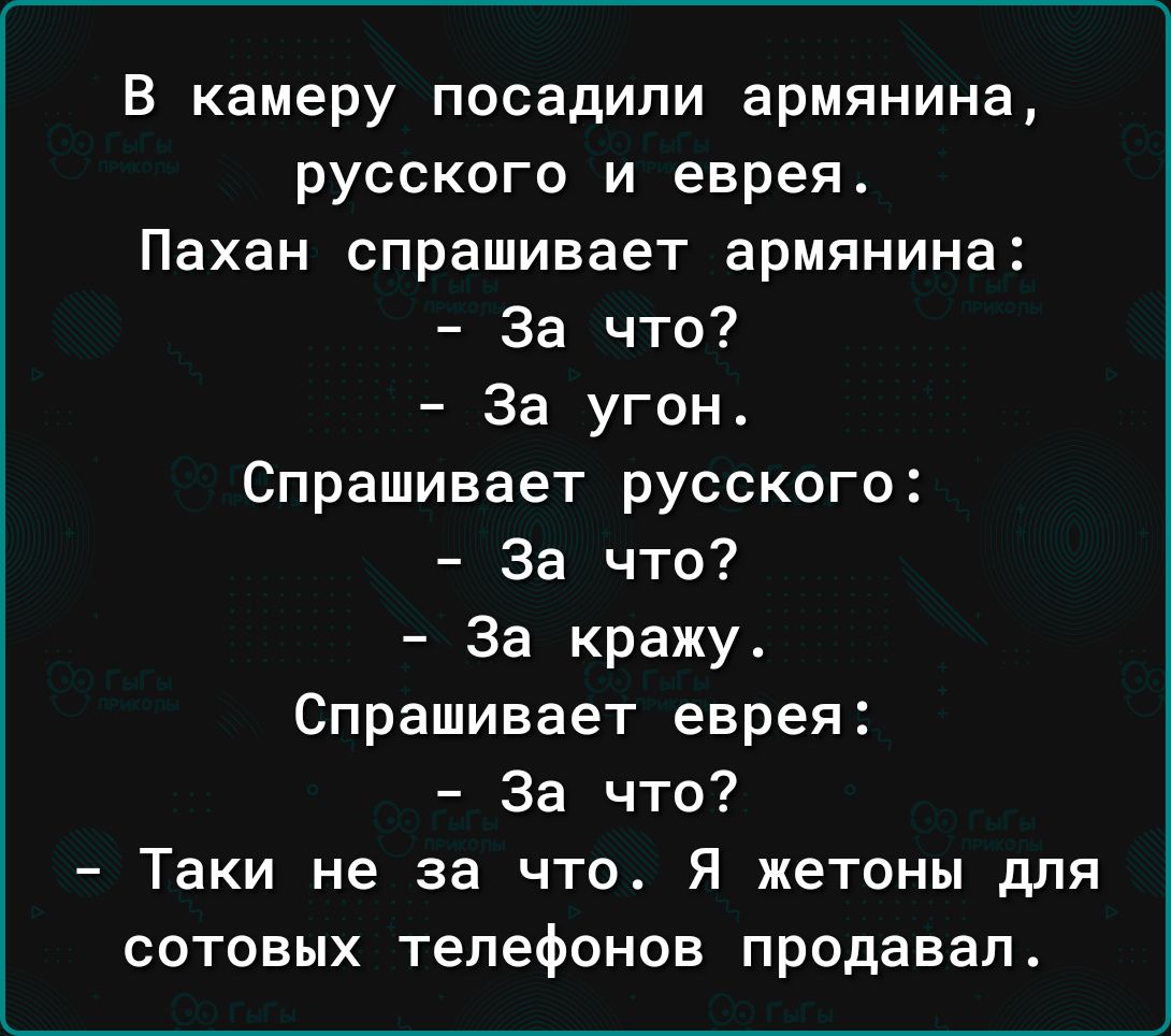 в камеру посадили армянина русского и еврея Пахан спрашивает армянина За что За угон Спрашивает русского За что За кражу Спрашивает еврея За что Таки не за что Я жетоны для сотовых телефонов продавал