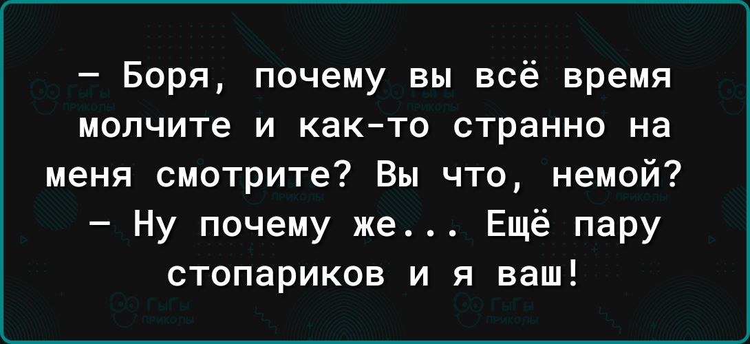 Боря почему вы всё время молчите и както странно на меня смотрите Вы что немой Ну почему же Ещё пару стопариков и я ваш