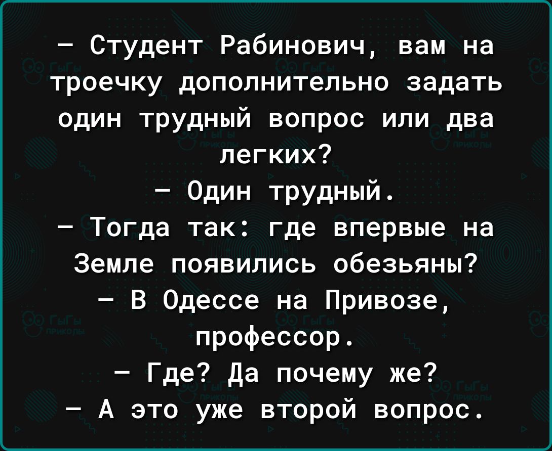 Студент Рабинович вам на троечку дополнительно задать один трудный вопрос или два легких Один трудный Тогда так где впервые на Земле появились обезьяны В Одессе на Привозе профессор Где да почему же А это уже второй вопрос