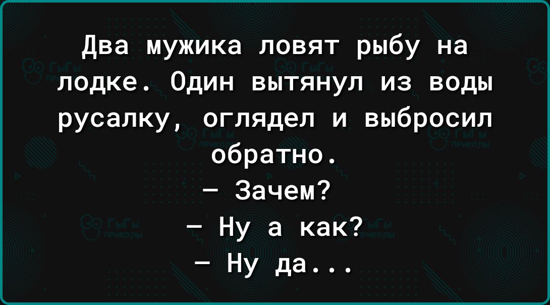 два мужика ловят рыбу на лодке Один вытянул из воды русалку оглядел и выбросил обратно Зачем Ну а как Ну да