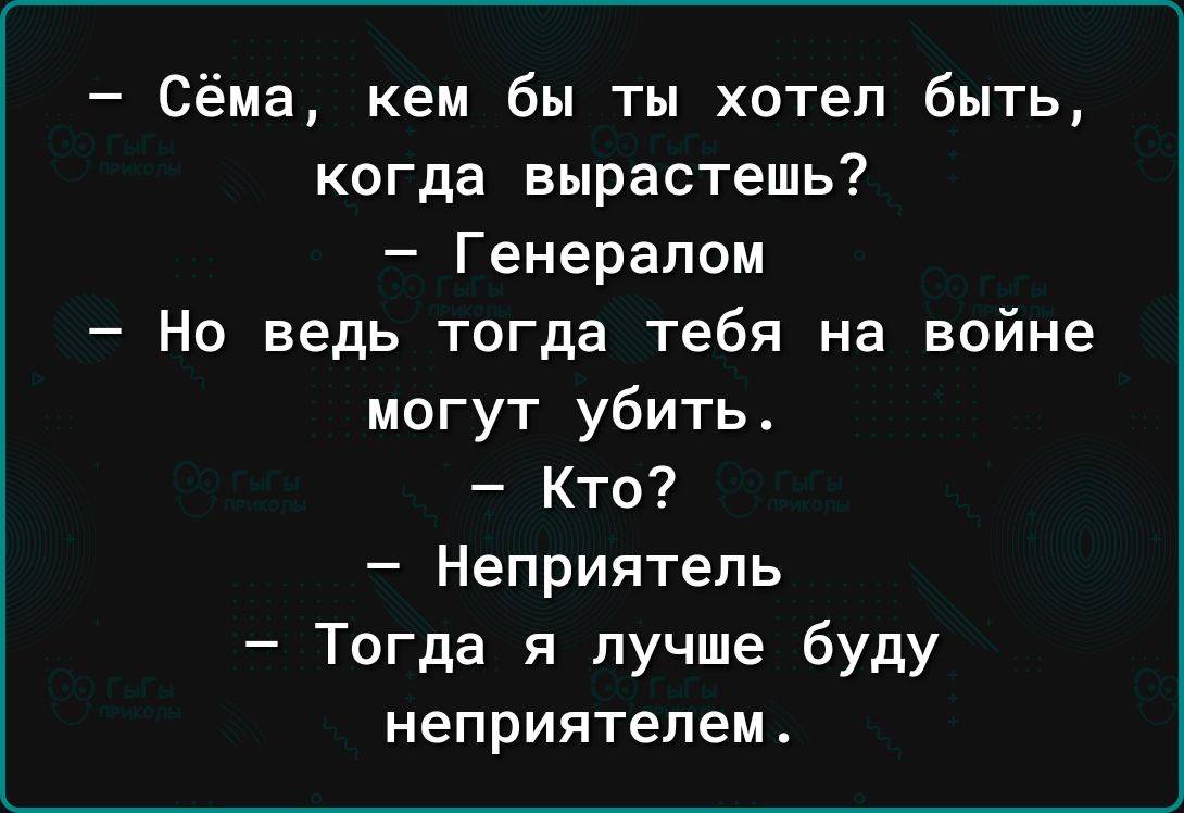 Сёма кем бы ты хотел быть когда вырастешь Генералом Но ведь тогда тебя на войне могут убить Кто Неприятель Тогда я лучше буду неприятелем