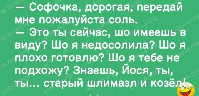 Софочка дорогая передай мне пожалуйста соль Это ты сейчас шо имеешь в виду Шо я недосопипа Шо я плохо готовлю Шо я тебе не подхожу Знаешь Йоси ты ты спрый шлимаэл и КОЗЁЬ