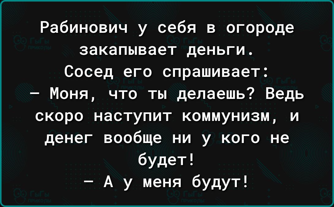 Рабинович у себя в огороде закапывает деньги Сосед его спрашивает Моня что ты делаешь Ведь скоро наступит коммунизм и денег вообще ни у кого не будет А у меня будут