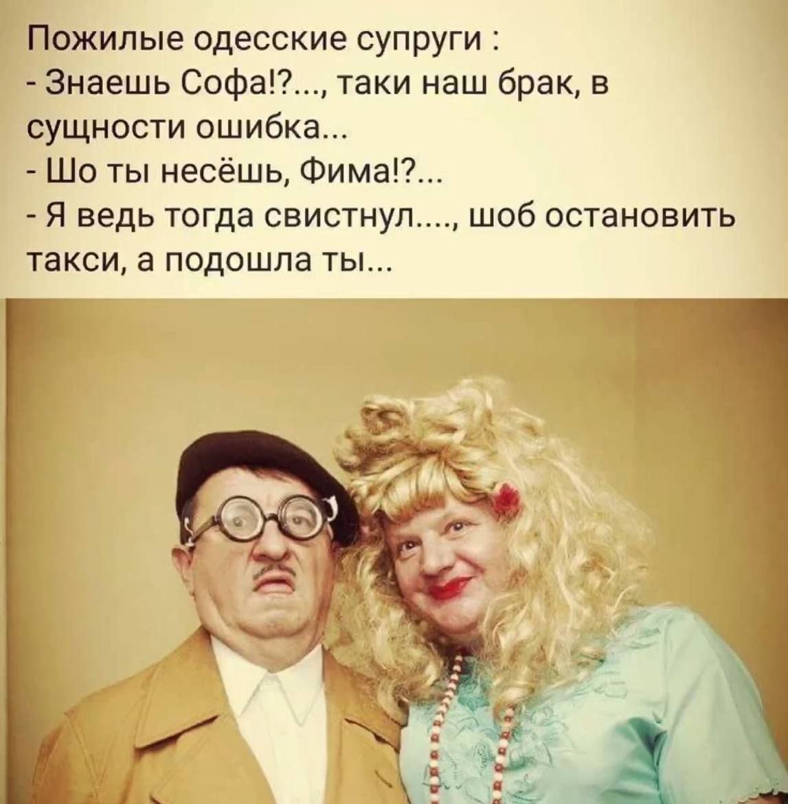 Пожилые одесские супруги Знаешь Софа таки наш брак в сущности ошибка Шо ты несёшь Фима Я ведь тогда свистнул такси в подошла ты шоб остановить