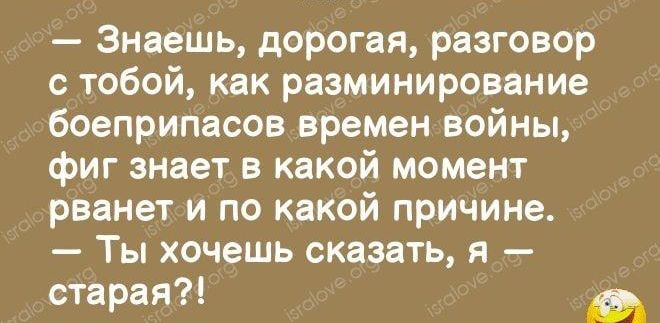 Знаешь дорогая разговор с тобой как разминирование боеприпасов времен войны фиг знает в какой момент рванет и по какой причине Ты хочешь сказать я старая М