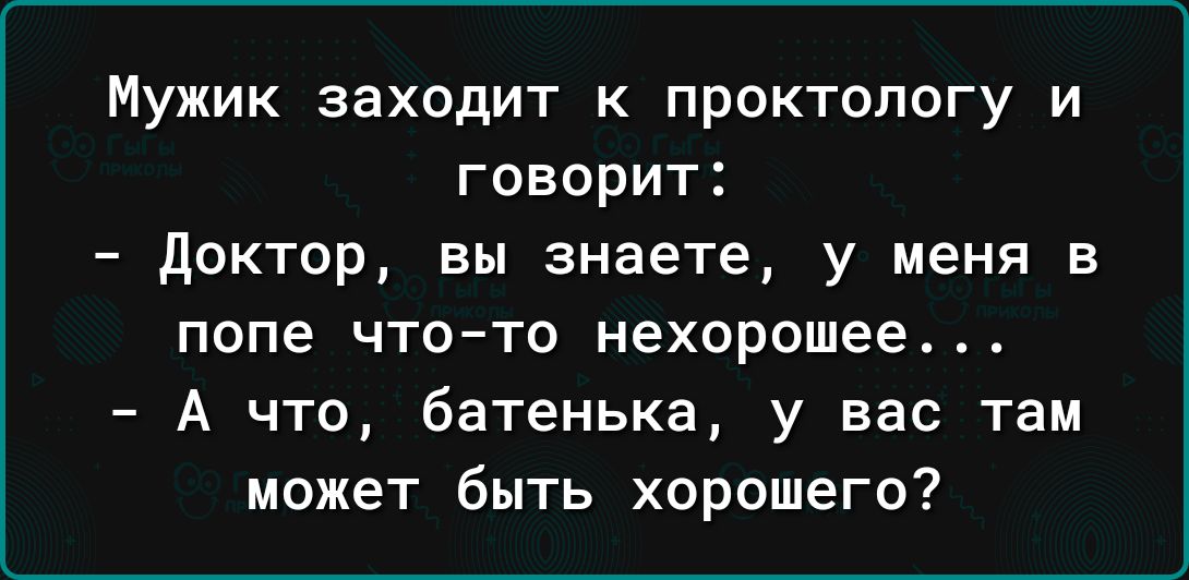 Мужик заходит к проктологу и говорит доктор вы знаете у меня в попе ЧТОТО нехорошее А что батенька у вас там может быть хорошего