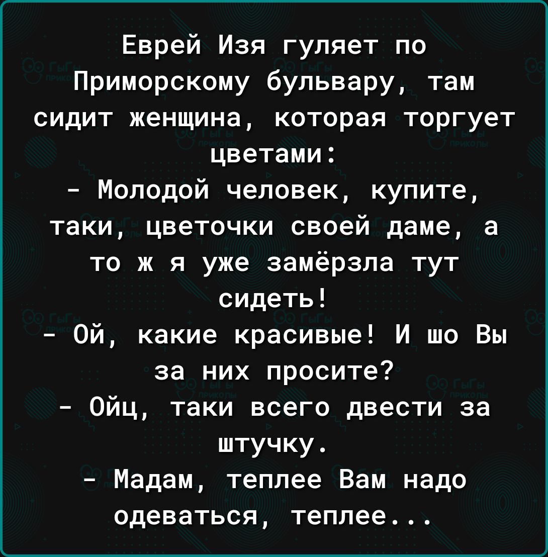 Еврей Изя гуляет по Приморскому бульвару там сидит женщина которая торгует цветами Молодой человек купите таки цветочки своей даме а то ж я уже замёрзпа тут сидеть Ой какие красивые И шо Вы за них просите 0йц таки всего двести за штучку Мадам теплее Вам надо одеваться теплее