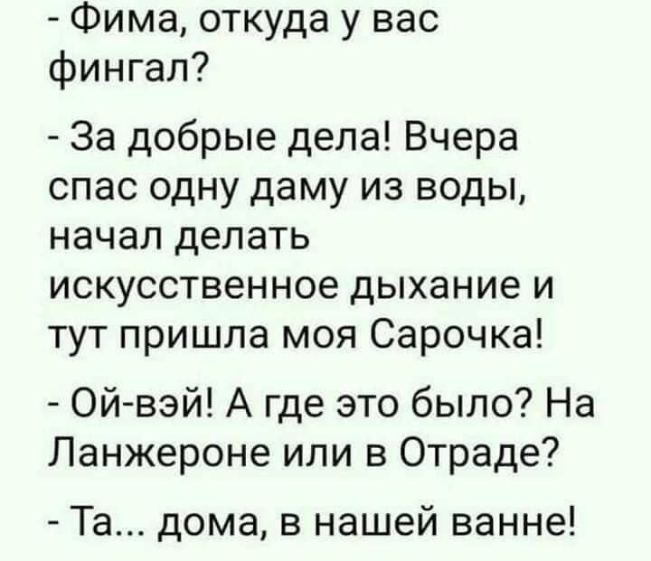 Фима откуда у вас фингал За добрые дела Вчера спас одну даму из воды начал делать искусственное дыхание и тут пришла моя Сарочка Ой вэй А где это было На Ланжероне или в Отраде Та дома в нашей ванне