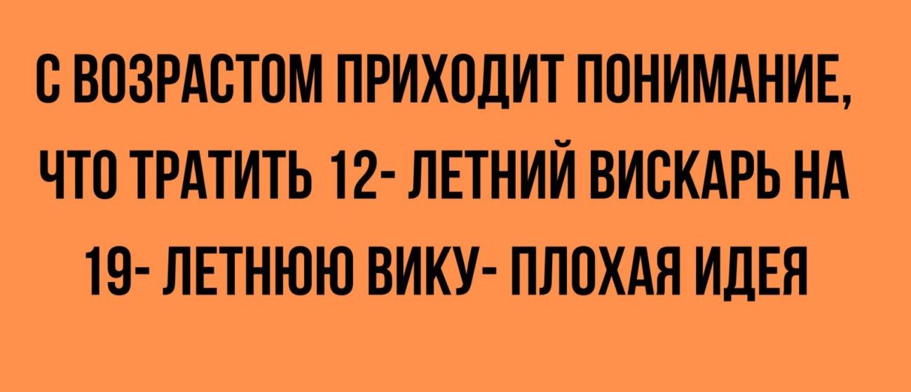 С ВОЗРАСТПМ ПРИХОДИТ ППНИМАНИЕ ЧТО ТРАТИТЬ 12 ЛЕТНИИ ВИЕКАРЬ НА 19 ЛЕТНЮЮ ВИКУ ПЛОХАЯ ИДЕЯ
