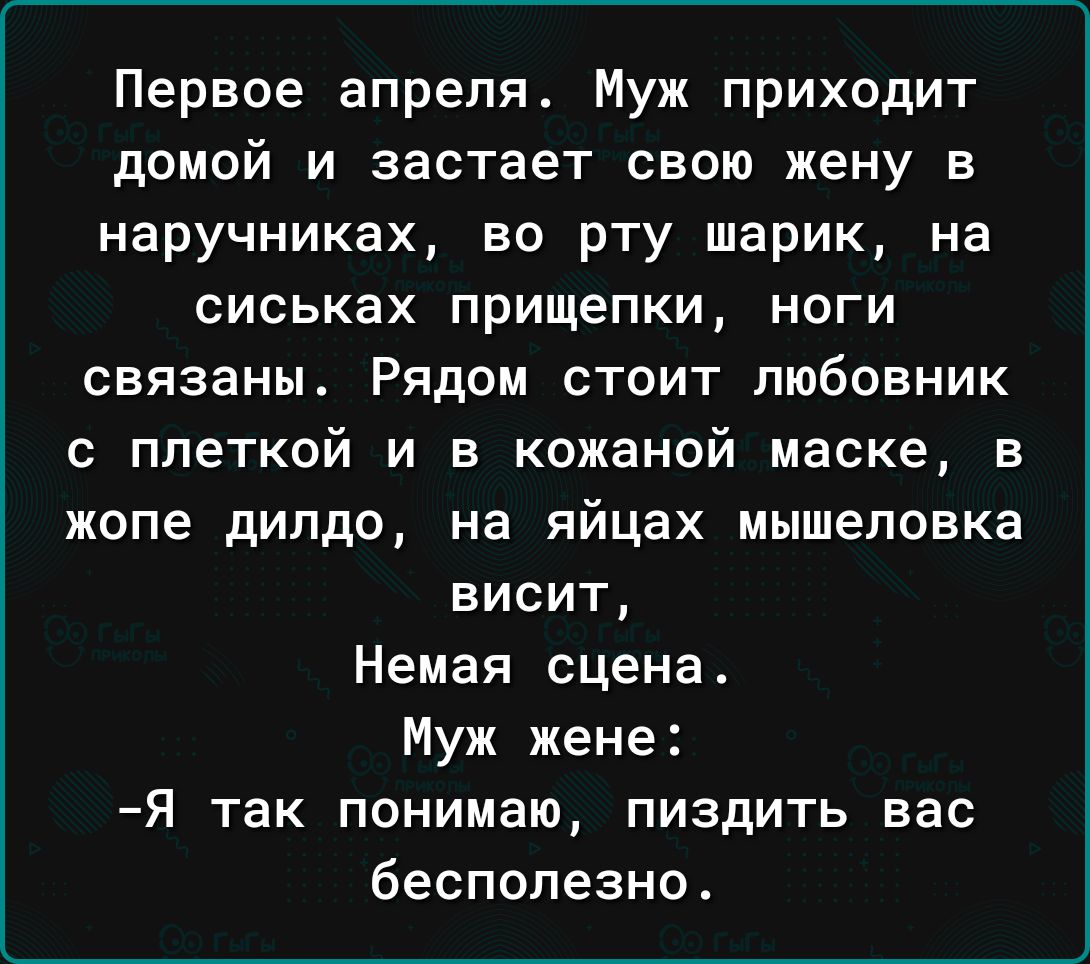 Первое апрелят Муж приходит домой и застает свою жену в наручниках во рту шарик на сиськах прищепки ноги связаны Рядом стоит любовник с плеткой и в кожаной маске в жопе дилдо на яйцах мышеловке висит Немая сцена Муж жене Я так понимаю пиздить вас бесполезно