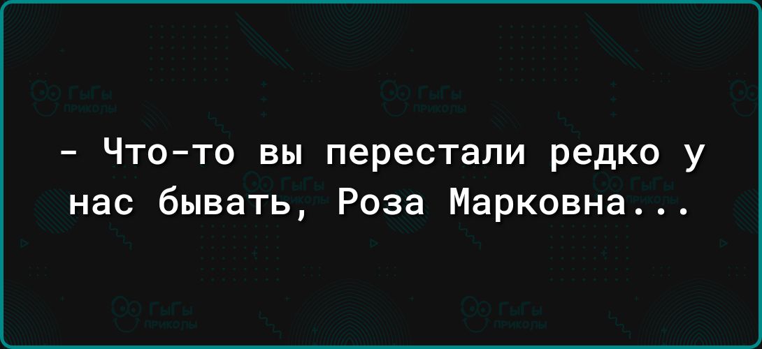 Чтото вы перестали редко у нас бывать Роза Марковна