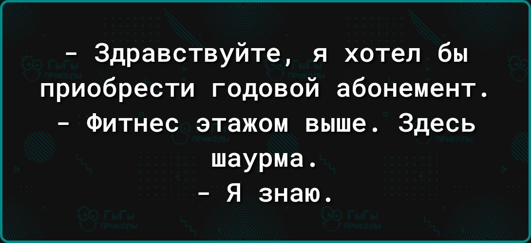 Здравствуйте я хотел бы приобрести годовой абонемент Фитнес этажом выше Здесь шаурма Я знаю