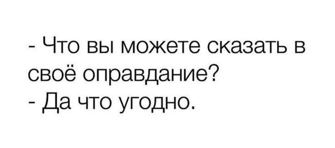 Что вы можете сказать в своё оправдание Да что угодно