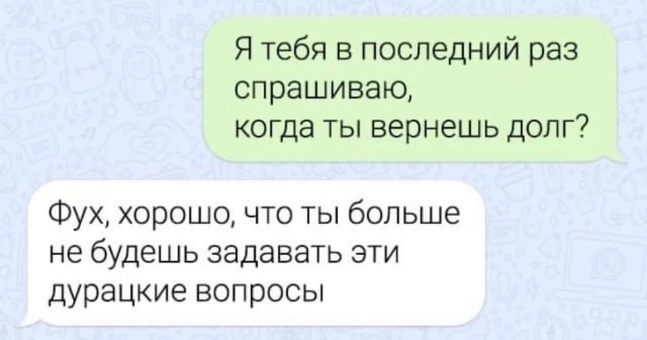 Я тебя в последний раз спрашиваю когда ты вернешь доли Фух хорошо что ты больше не будешь задавать эти дурацкие вопросы