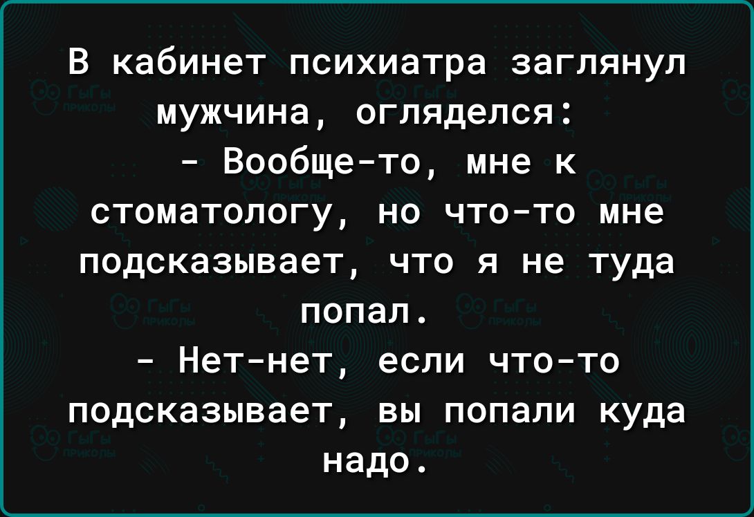 В кабинет психиатра заглянул мужчина огляделся Вообще то мне к стоматологу НО ЧТОТО МНЕ подсказывает ЧТО Я не Туда ПОПЭП _ Нетнет если ЧТОТО подсказывает Вы попали куда надо