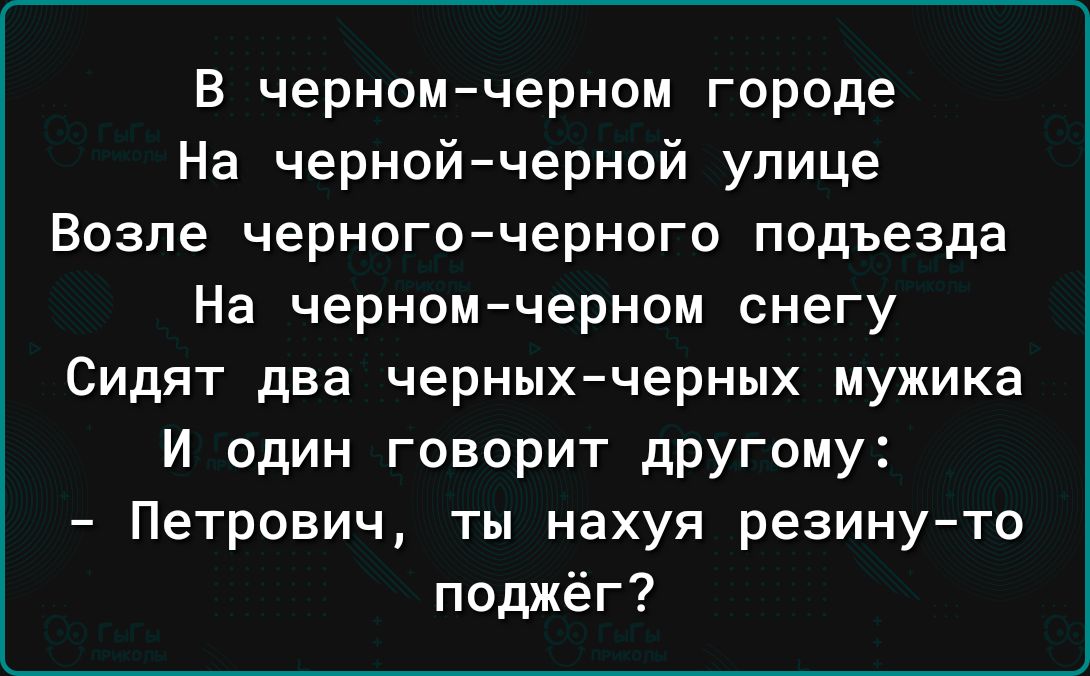 в черномчерном городе На чернойчерной улице Возле черногочерного подъезда На черном черном снегу Сидят два черныхчерных мужика И один говорит дРУгому Петрович ты нахуя резину то поджёг