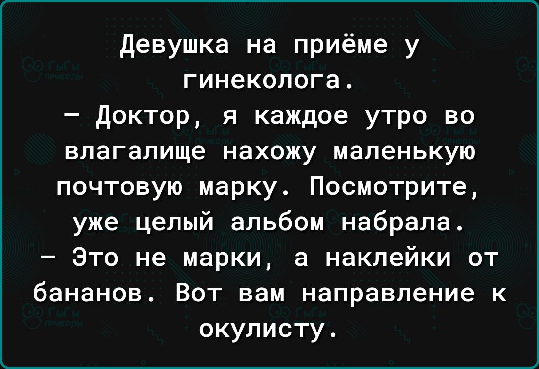 девушка на приёме у гинеколога доктор и каждое утро во влагалище нахожу маленькую почтовую марку Посмотрите уже целый альбом набрала _ ЭТО не марки а наклейки ОТ бананов ВОТ вам направление К окулисту