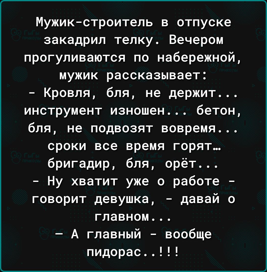 Мужикстроитель в отпуске закадрил телку Вечером прогуливаются по набережной мужик рассказывает Кровля бля не держит инструмент изношен бетон бпя не подвозят вовремя сроки все время горят бригадир бля орёт Ну хватит уже о работе говорит девушка давай главном А главный вообще пидорас