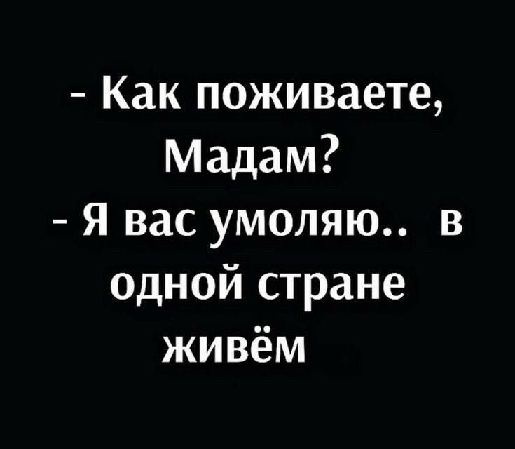 Как поживаете Мадам Я вас умоляю одной стране живём