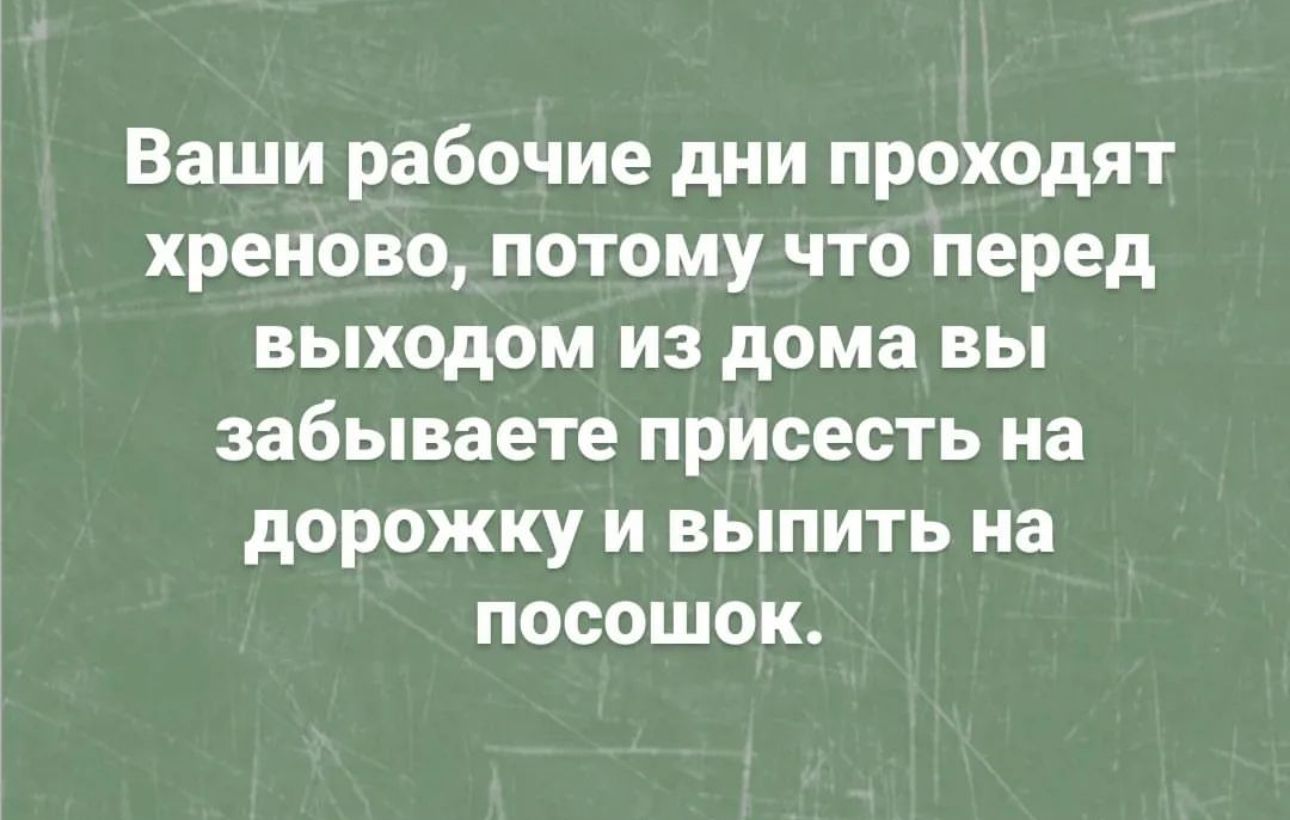 Ваши рабочие дни проходят хреново потому что перед выходом из дома вы забываете присесть на дорожку И ВЫПИТЬ на посошок